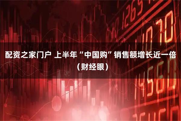 配资之家门户 上半年“中国购”销售额增长近一倍（财经眼）