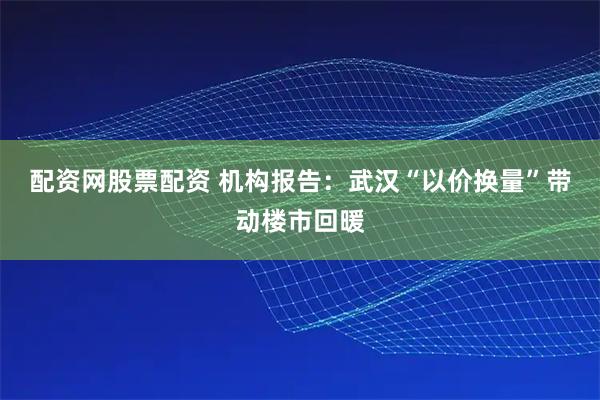 配资网股票配资 机构报告：武汉“以价换量”带动楼市回暖