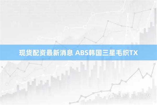 现货配资最新消息 ABS韩国三星毛织TX