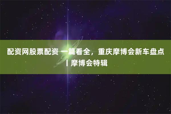 配资网股票配资 一篇看全，重庆摩博会新车盘点丨摩博会特辑