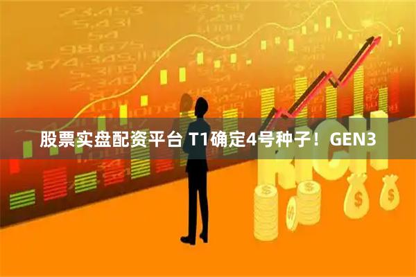 股票实盘配资平台 T1确定4号种子！GEN3