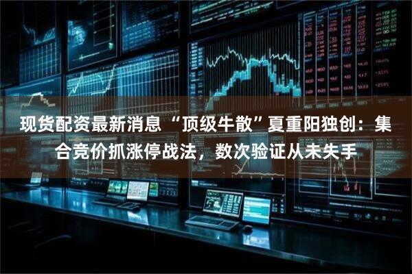 现货配资最新消息 “顶级牛散”夏重阳独创：集合竞价抓涨停战法，数次验证从未失手