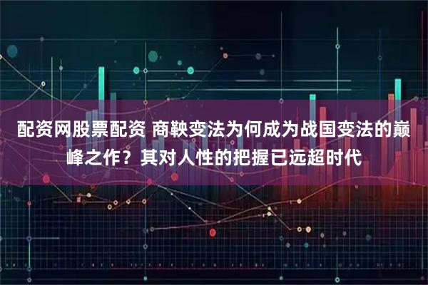 配资网股票配资 商鞅变法为何成为战国变法的巅峰之作？其对人性的把握已远超时代