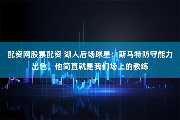 配资网股票配资 湖人后场球星：斯马特防守能力出色，他简直就是我们场上的教练