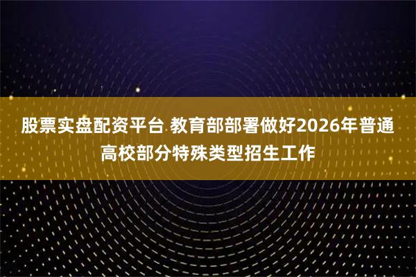 股票实盘配资平台 教育部部署做好2026年普通高校部分特殊类型招生工作
