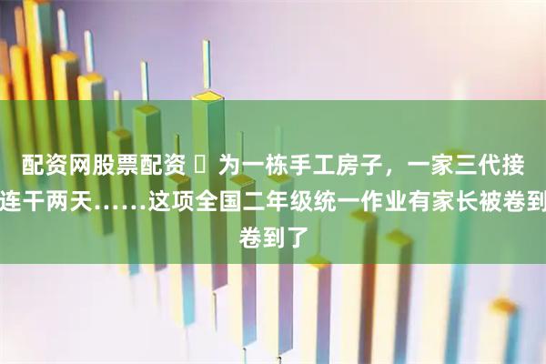 配资网股票配资 ​为一栋手工房子，一家三代接力连干两天……这项全国二年级统一作业有家长被卷到了