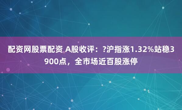 配资网股票配资 A股收评：?沪指涨1.32%站稳3900点，全市场近百股涨停