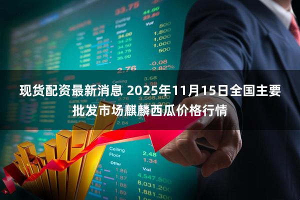 现货配资最新消息 2025年11月15日全国主要批发市场麒麟西瓜价格行情