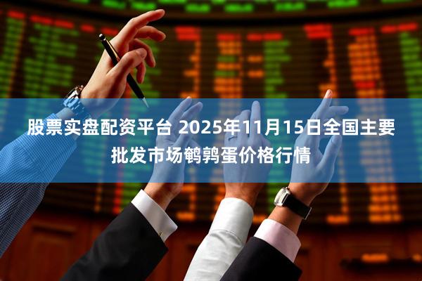 股票实盘配资平台 2025年11月15日全国主要批发市场鹌鹑蛋价格行情