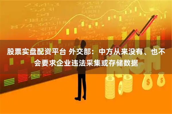 股票实盘配资平台 外交部：中方从来没有、也不会要求企业违法采集或存储数据