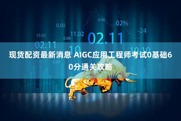 现货配资最新消息 AIGC应用工程师考试0基础60分通关攻略