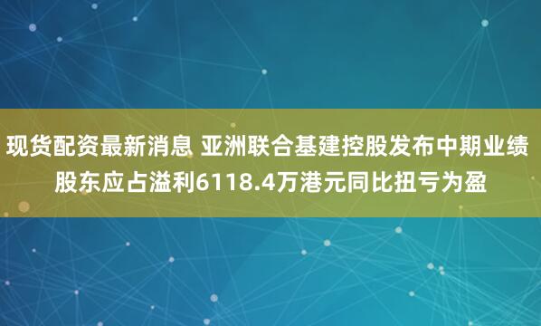 现货配资最新消息 亚洲联合基建控股发布中期业绩 股东应占溢利6118.4万港元同比扭亏为盈
