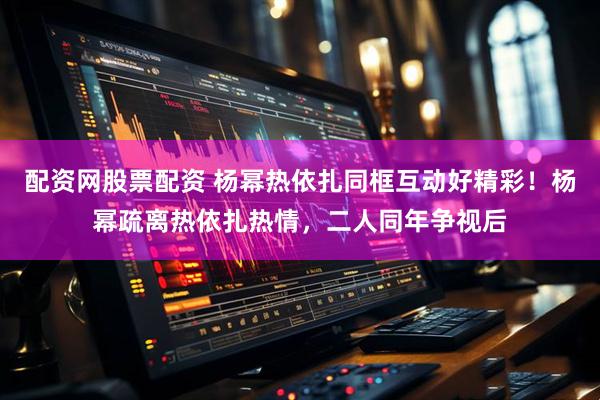 配资网股票配资 杨幂热依扎同框互动好精彩！杨幂疏离热依扎热情，二人同年争视后