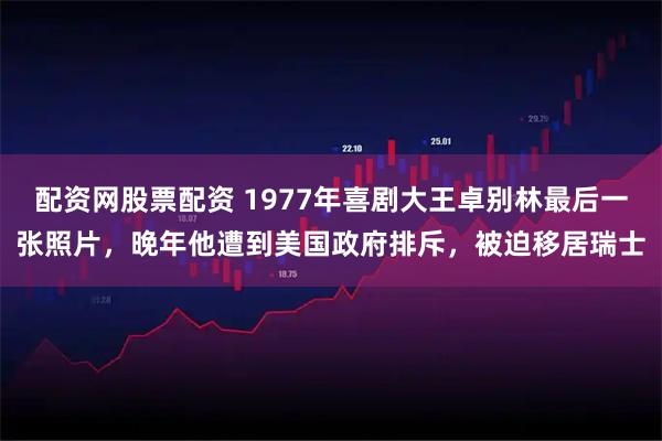 配资网股票配资 1977年喜剧大王卓别林最后一张照片，晚年他遭到美国政府排斥，被迫移居瑞士