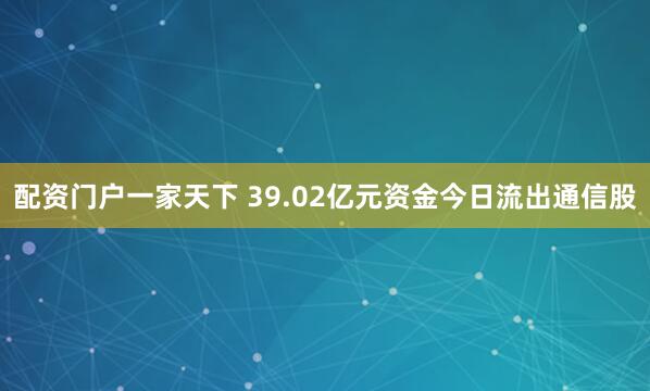 配资门户一家天下 39.02亿元资金今日流出通信股