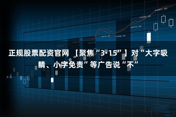 正规股票配资官网 【聚焦“3·15”】对“大字吸睛、小字免责”等广告说“不”
