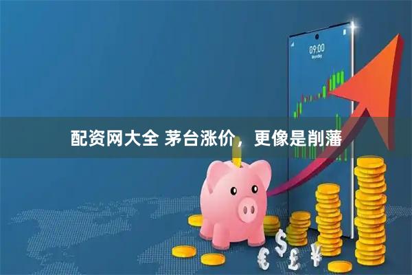 配资网大全 茅台涨价，更像是削藩