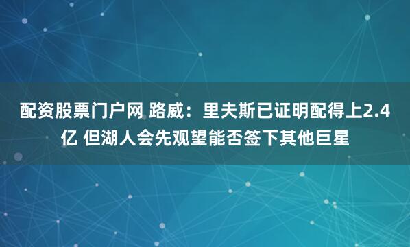 配资股票门户网 路威:里夫斯已证明配得上2.4亿 但湖人会先观望能否签下其他巨星