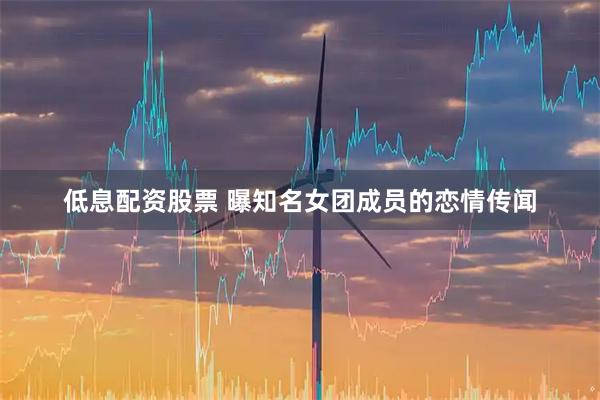低息配资股票 曝知名女团成员的恋情传闻