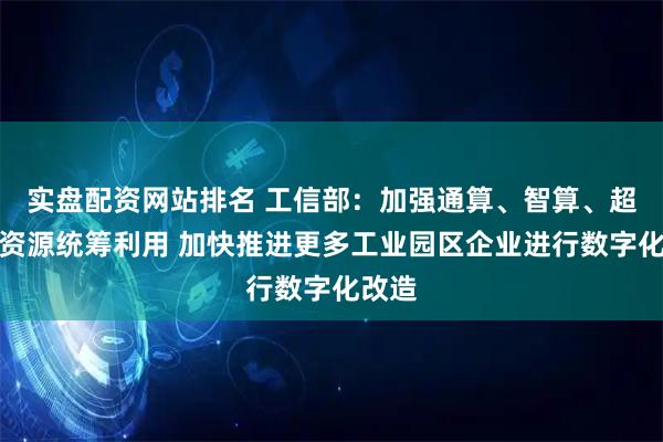 实盘配资网站排名 工信部：加强通算、智算、超算等资源统筹利用 加快推进更多工业园区企业进行数字化改造