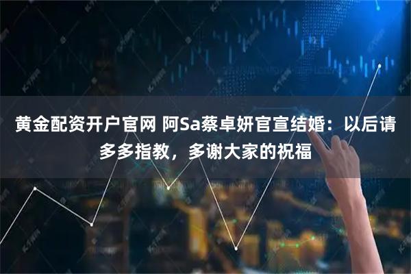 黄金配资开户官网 阿Sa蔡卓妍官宣结婚：以后请多多指教，多谢大家的祝福