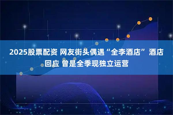 2025股票配资 网友街头偶遇“全李酒店” 酒店回应 曾是全季现独立运营