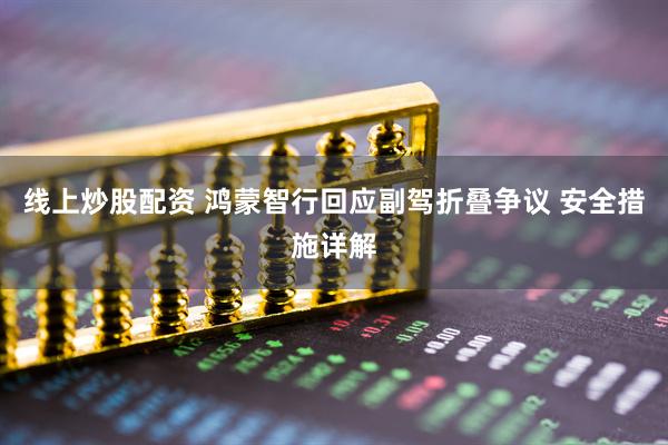 线上炒股配资 鸿蒙智行回应副驾折叠争议 安全措施详解