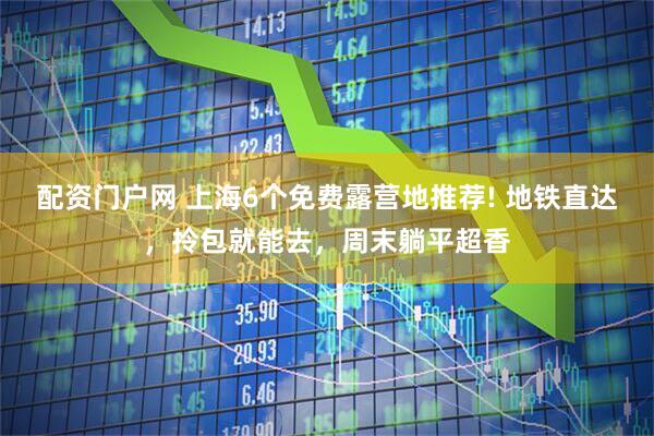 配资门户网 上海6个免费露营地推荐! 地铁直达，拎包就能去，周末躺平超香