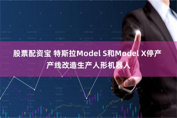 股票配资宝 特斯拉Model S和Model X停产 产线改造生产人形机器人