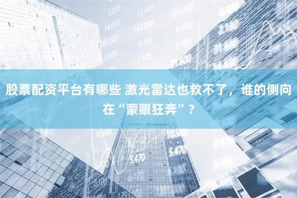 股票配资平台有哪些 激光雷达也救不了，谁的侧向在“蒙眼狂奔”？
