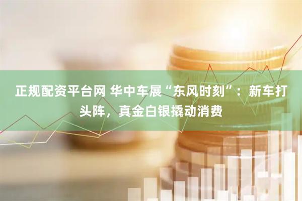 正规配资平台网 华中车展“东风时刻”：新车打头阵，真金白银撬动消费