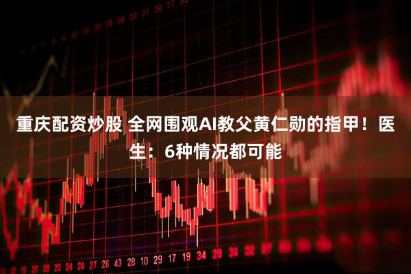 重庆配资炒股 全网围观AI教父黄仁勋的指甲！医生：6种情况都可能