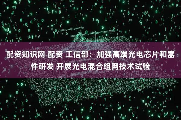 配资知识网 配资 工信部：加强高端光电芯片和器件研发 开展光电混合组网技术试验