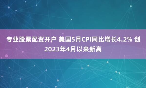 专业股票配资开户 美国5月CPI同比增长4.2% 创2023年4月以来新高